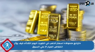 «تراجع ملحوظ» أسعار الذهب في الكويت اليوم الثلاثاء كيف يؤثر انخفاض العيار 21 على السوق